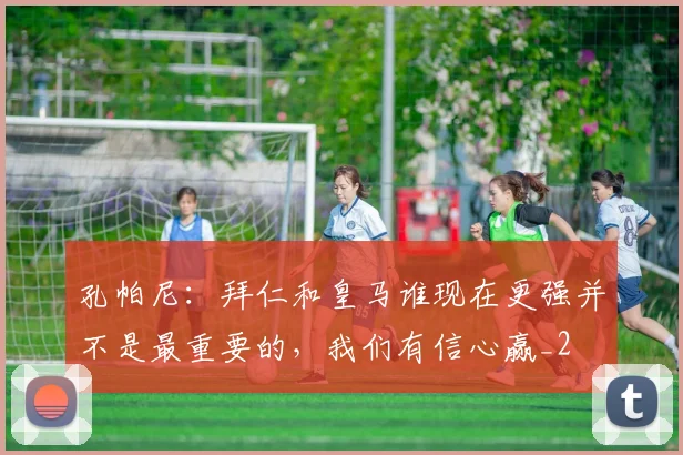 孔帕尼：拜仁和皇马谁现在更强并不是最重要的，我们有信心赢_2